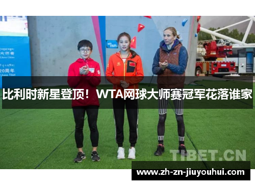 比利时新星登顶！WTA网球大师赛冠军花落谁家