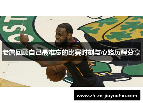 老詹回顾自己最难忘的比赛时刻与心路历程分享